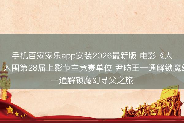 手机百家家乐app安装2026最新版 电影《大欧好意思》入围第28届上影节主竞赛单位 尹昉王一通解锁魔幻寻父之旅