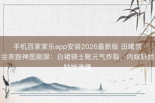 手机百家家乐app安装2026最新版 田曦薇发布会奔跑神图刷屏：白裙骑士靴元气炸裂，内娱缺她谁懂