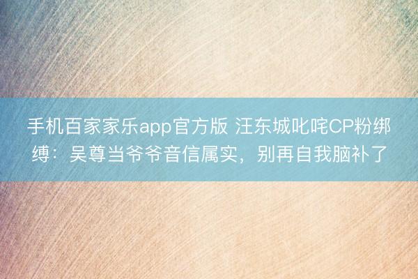 手机百家家乐app官方版 汪东城叱咤CP粉绑缚:吴尊当爷爷音信属实,别再自我脑补了