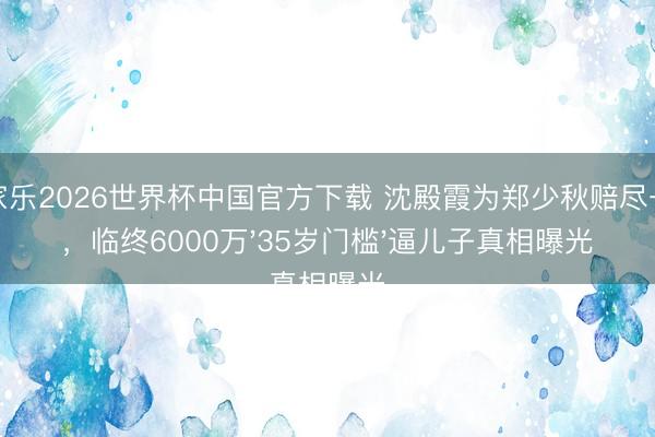 百家乐2026世界杯中国官方下载 沈殿霞为郑少秋赔尽一世，临终6000万'35岁门槛'逼儿子真相曝光