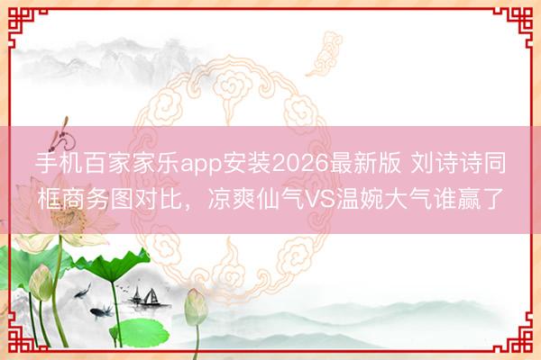 手机百家家乐app安装2026最新版 刘诗诗同框商务图对比，凉爽仙气VS温婉大气谁赢了