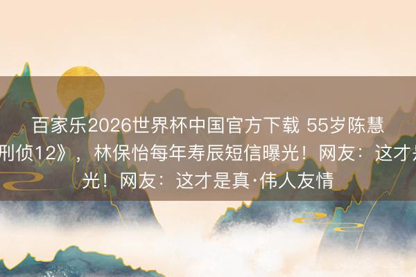 百家乐2026世界杯中国官方下载 55岁陈慧珊复出客串《刑侦12》，林保怡每年寿辰短信曝光！网友：这才是真·伟人友情