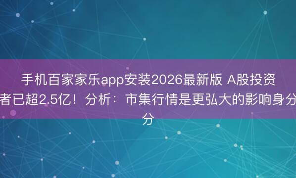 手机百家家乐app安装2026最新版 A股投资者已超2.5亿!分析:市集行情是更弘大的影响身分