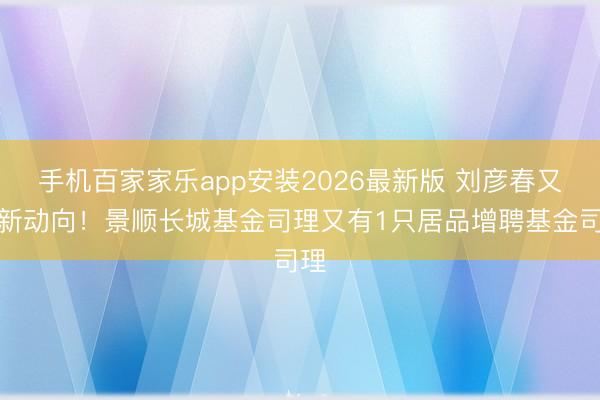 手机百家家乐app安装2026最新版 刘彦春又有新动向！景顺长城基金司理又有1只居品增聘基金司理