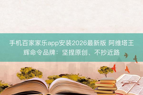 手机百家家乐app安装2026最新版 阿维塔王辉命令品牌：坚捏原创、不抄近路