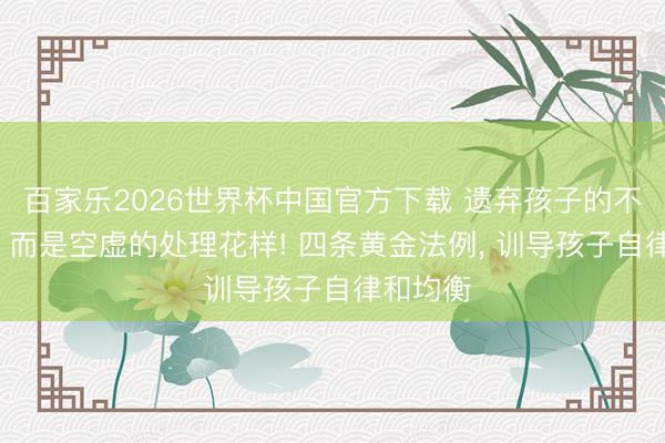 百家乐2026世界杯中国官方下载 遗弃孩子的不是游戏， 而是空虚的处理花样! 四条黄金法例， 训导孩子自律和均衡