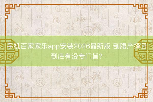 手机百家家乐app安装2026最新版 剖腹产择日到底有没专门旨?