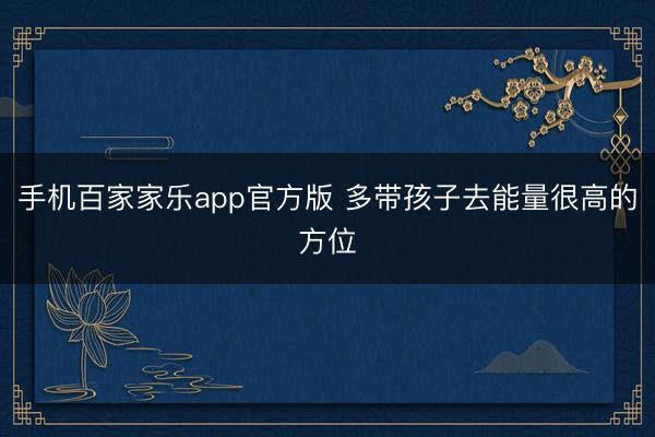 手机百家家乐app官方版 多带孩子去能量很高的方位