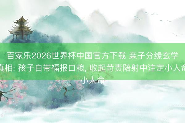 百家乐2026世界杯中国官方下载 亲子分缘玄学真相: 孩子自带福报口粮， 收起苛责陪射中注定小人命