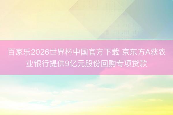 百家乐2026世界杯中国官方下载 京东方A获农业银行提供9亿元股份回购专项贷款
