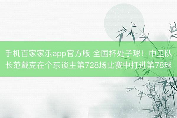 手机百家家乐app官方版 全国杯处子球!中卫队长范戴克在个东谈主第728场比赛中打进第78球