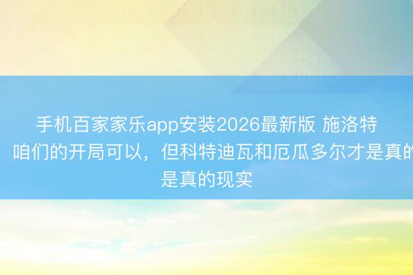 手机百家家乐app安装2026最新版 施洛特贝克：咱们的开局可以，但科特迪瓦和厄瓜多尔才是真的现实