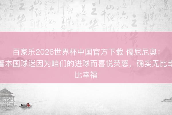 百家乐2026世界杯中国官方下载 儒尼尼奥:看着本国球迷因为咱们的进球而喜悦荧惑,确实无比幸福