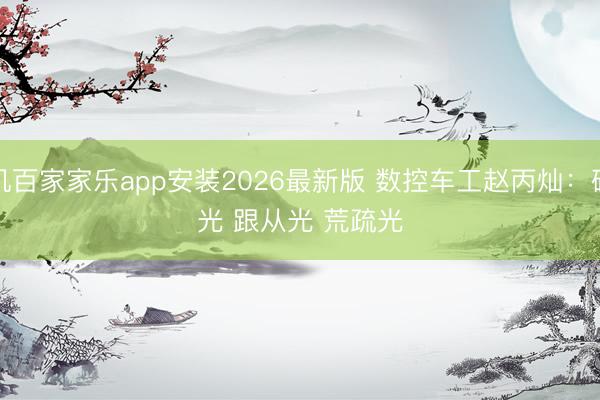 手机百家家乐app安装2026最新版 数控车工赵丙灿：碰见光 跟从光 荒疏光