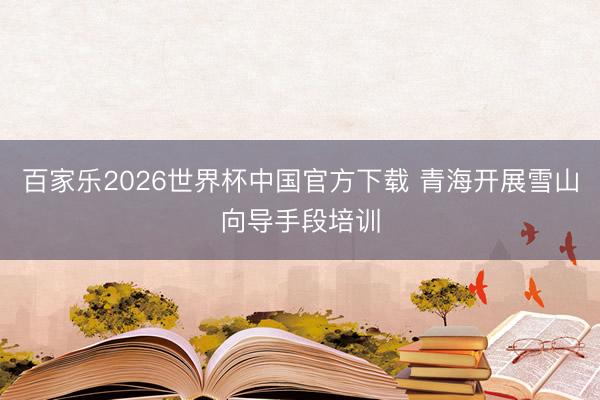 百家乐2026世界杯中国官方下载 青海开展雪山向导手段培训