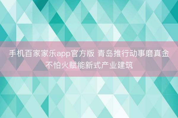手机百家家乐app官方版 青岛推行动事磨真金不怕火赋能新式产业建筑