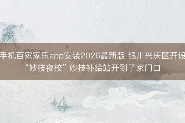 手机百家家乐app安装2026最新版 银川兴庆区开设“妙技夜校” 妙技补给站开到了家门口
