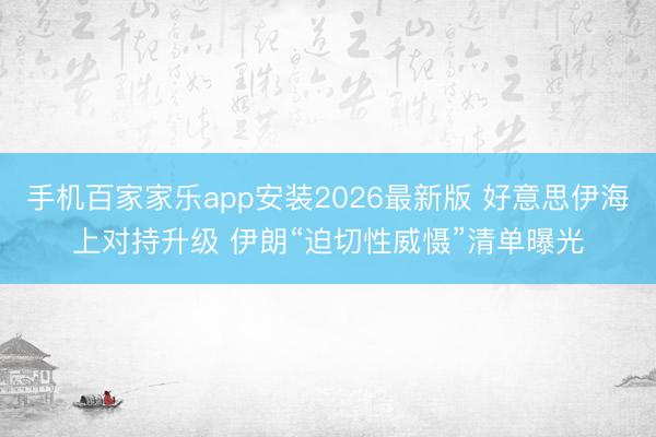 手机百家家乐app安装2026最新版 好意思伊海上对持升级 伊朗“迫切性威慑”清单曝光