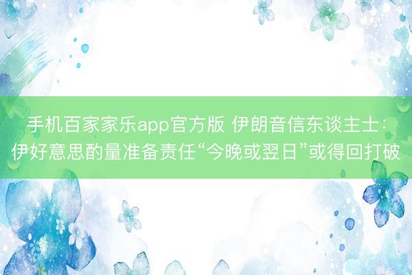 手机百家家乐app官方版 伊朗音信东谈主士：伊好意思酌量准备责任“今晚或翌日”或得回打破