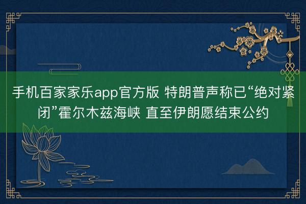 手机百家家乐app官方版 特朗普声称已“绝对紧闭”霍尔木兹海峡 直至伊朗愿结束公约