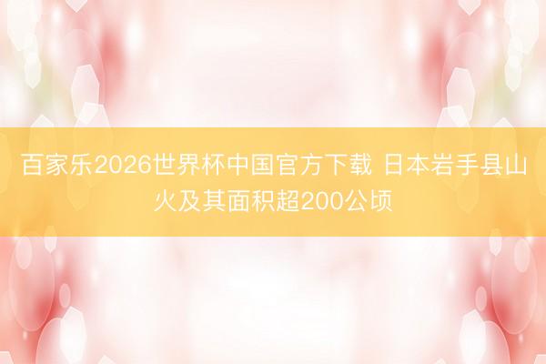 百家乐2026世界杯中国官方下载 日本岩手县山火及其面积超200公顷