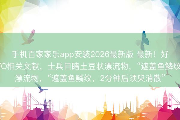 手机百家家乐app安装2026最新版 最新！好意思国公布第三批UFO相关文献，士兵目睹土豆状漂流物，“遮盖鱼鳞纹，2分钟后须臾消散”