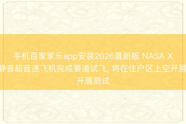 手机百家家乐app安装2026最新版 NASA X-59静音超音速飞机完成要道试飞， 将在住户区上空开展测试