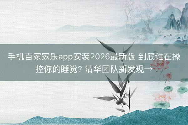 手机百家家乐app安装2026最新版 到底谁在操控你的睡觉? 清华团队新发现→