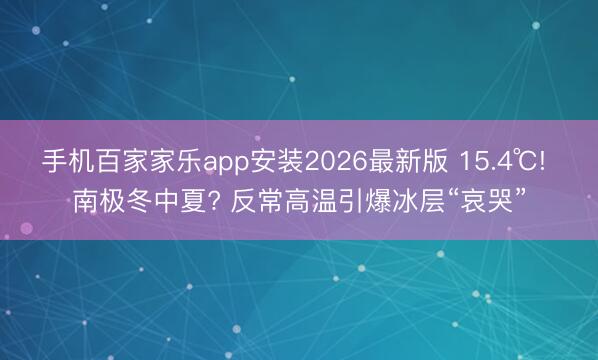 手机百家家乐app安装2026最新版 15.4℃! 南极冬中夏? 反常高温引爆冰层“哀哭”