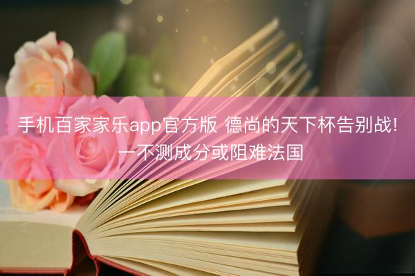 手机百家家乐app官方版 德尚的天下杯告别战! 一不测成分或阻难法国