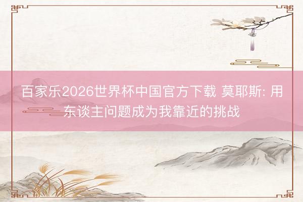 百家乐2026世界杯中国官方下载 莫耶斯: 用东谈主问题成为我靠近的挑战