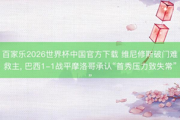 百家乐2026世界杯中国官方下载 维尼修斯破门难救主， 巴西1-1战平摩洛哥承认“首秀压力致失常”