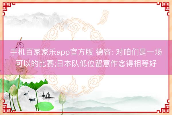 手机百家家乐app官方版 德容: 对咱们是一场可以的比赛;日本队低位留意作念得相等好