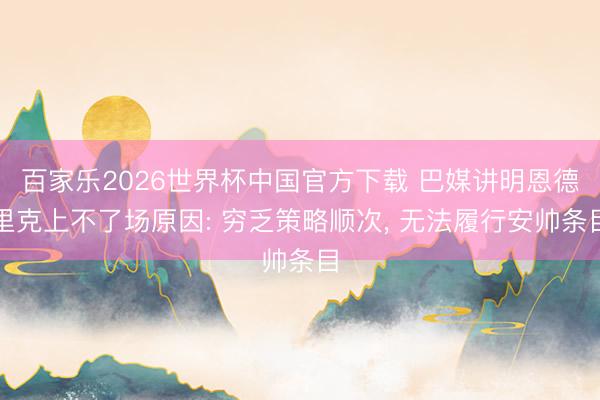 百家乐2026世界杯中国官方下载 巴媒讲明恩德里克上不了场原因: 穷乏策略顺次， 无法履行安帅条目