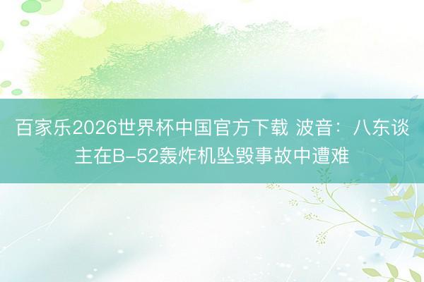 百家乐2026世界杯中国官方下载 波音：八东谈主在B-52轰炸机坠毁事故中遭难
