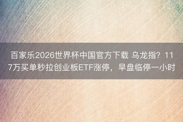 百家乐2026世界杯中国官方下载 乌龙指？117万买单秒拉创业板ETF涨停，早盘临停一小时