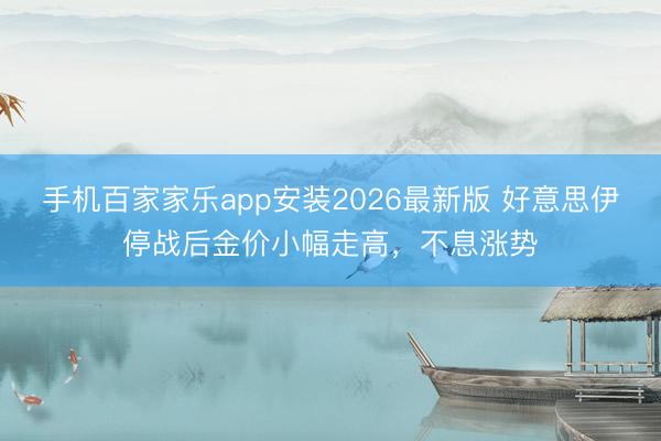 手机百家家乐app安装2026最新版 好意思伊停战后金价小幅走高，不息涨势