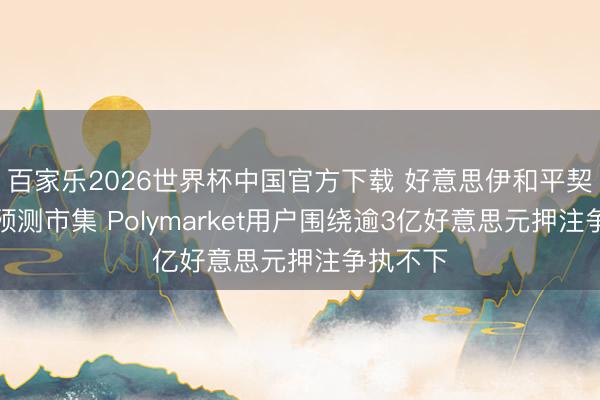 百家乐2026世界杯中国官方下载 好意思伊和平契约搅拌预测市集 Polymarket用户围绕逾3亿好意思元押注争执不下