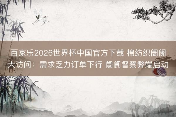 百家乐2026世界杯中国官方下载 棉纺织阛阓大访问：需求乏力订单下行 阛阓督察弊端启动
