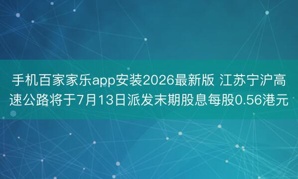 手机百家家乐app安装2026最新版 江苏宁沪高速公路将于7月13日派发末期股息每股0.56港元