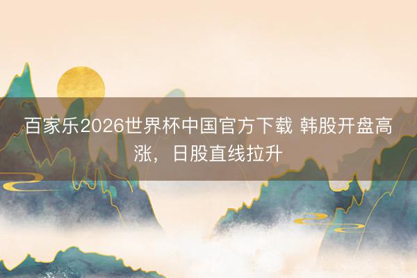 百家乐2026世界杯中国官方下载 韩股开盘高涨，日股直线拉升