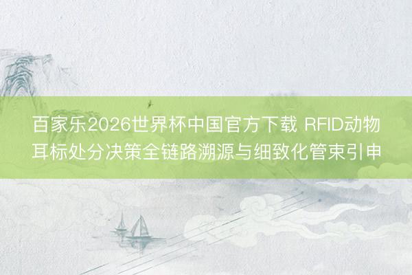 百家乐2026世界杯中国官方下载 RFID动物耳标处分决策全链路溯源与细致化管束引申
