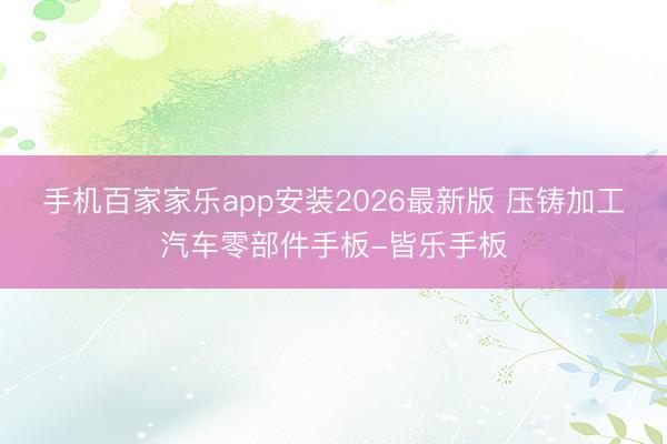 手机百家家乐app安装2026最新版 压铸加工汽车零部件手板-皆乐手板