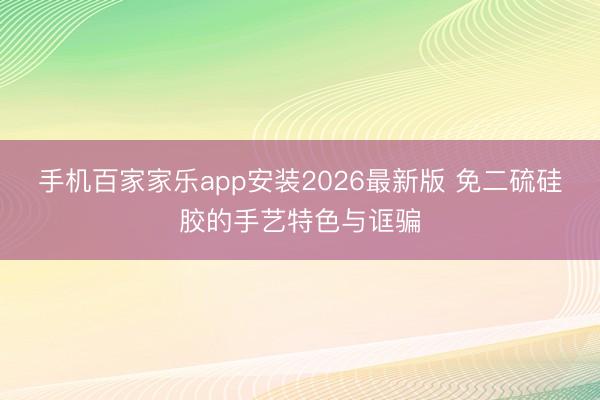 手机百家家乐app安装2026最新版 免二硫硅胶的手艺特色与诓骗