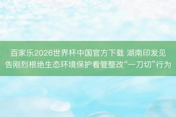 百家乐2026世界杯中国官方下载 湖南印发见告刚烈根绝生态环境保护看管整改“一刀切”行为