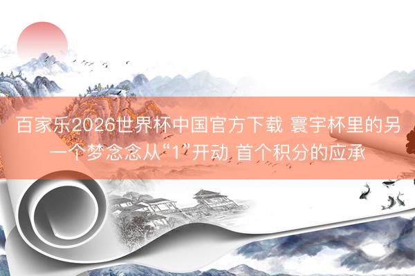 百家乐2026世界杯中国官方下载 寰宇杯里的另一个梦念念从“1”开动 首个积分的应承