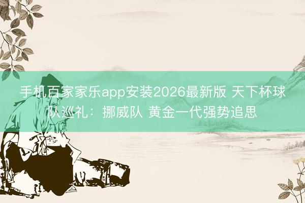手机百家家乐app安装2026最新版 天下杯球队巡礼：挪威队 黄金一代强势追思