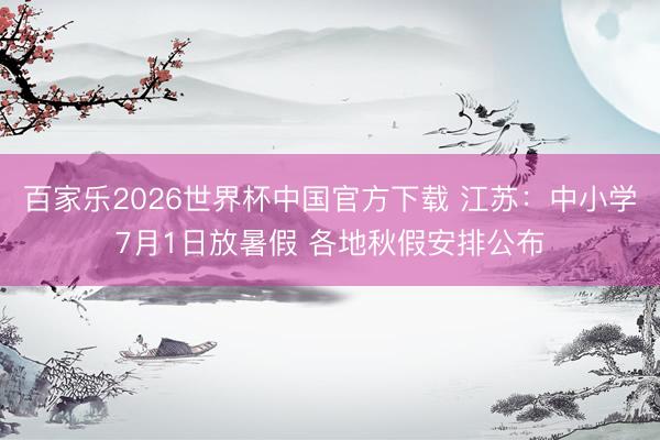 百家乐2026世界杯中国官方下载 江苏：中小学7月1日放暑假 各地秋假安排公布