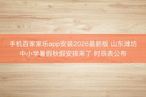 手机百家家乐app安装2026最新版 山东潍坊中小学暑假秋假安排来了 时辰表公布