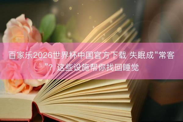 百家乐2026世界杯中国官方下载 失眠成“常客”？这些设施帮你找回睡觉